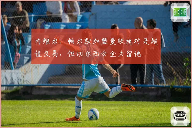 内维尔：帕尔默加盟曼联绝对是超值交易，但切尔西会全力留他
