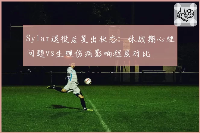 Sylar退役后复出状态:休战期心理问题vs生理伤病影响程度对比