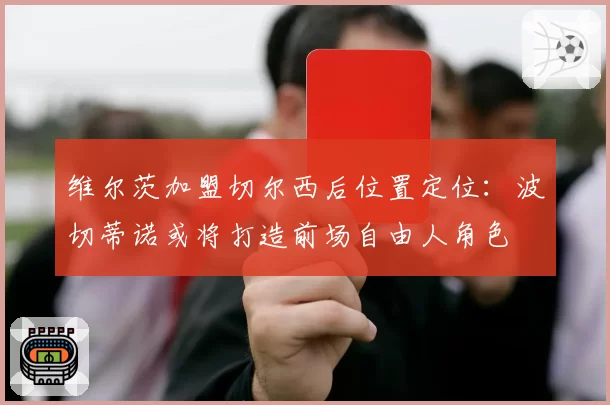 维尔茨加盟切尔西后位置定位：波切蒂诺或将打造前场自由人角色