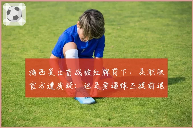 梅西复出首战被红牌罚下，美职联官方遭质疑：这是要逼球王提前退役