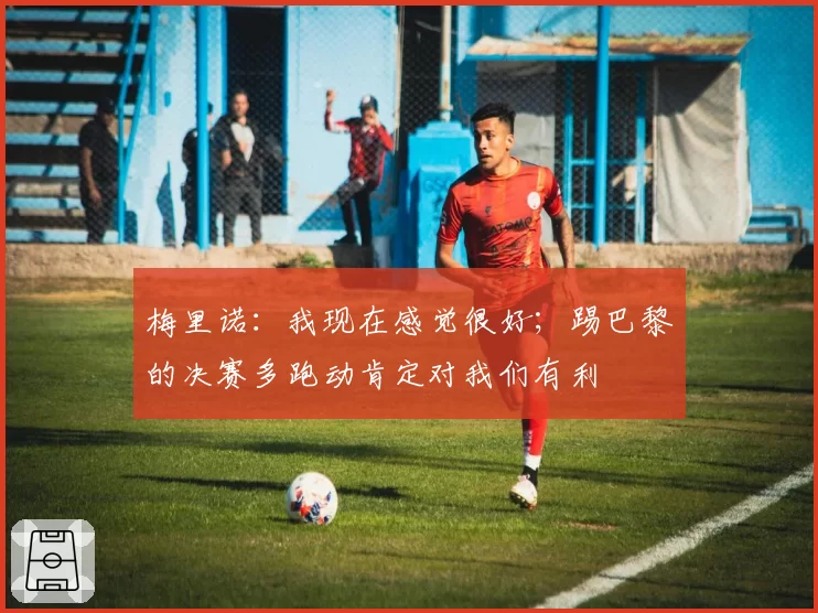 梅里诺:我现在感觉很好;踢巴黎的决赛多跑动肯定对我们有利