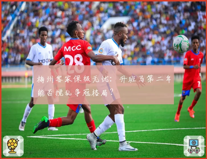 梅州客家保级无忧：升班马第二年能否搅乱争冠格局？