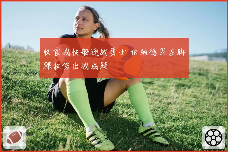 收官战快船迎战勇士 伦纳德因左脚踝扭伤出战成疑