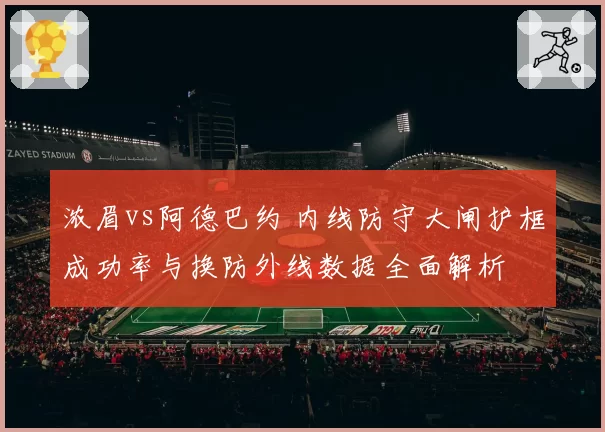 浓眉vs阿德巴约 内线防守大闸护框成功率与换防外线数据全面解析