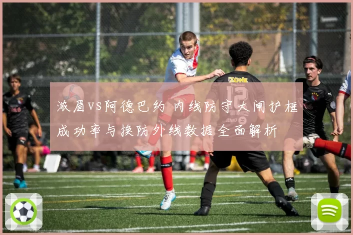 浓眉vs阿德巴约 内线防守大闸护框成功率与换防外线数据全面解析