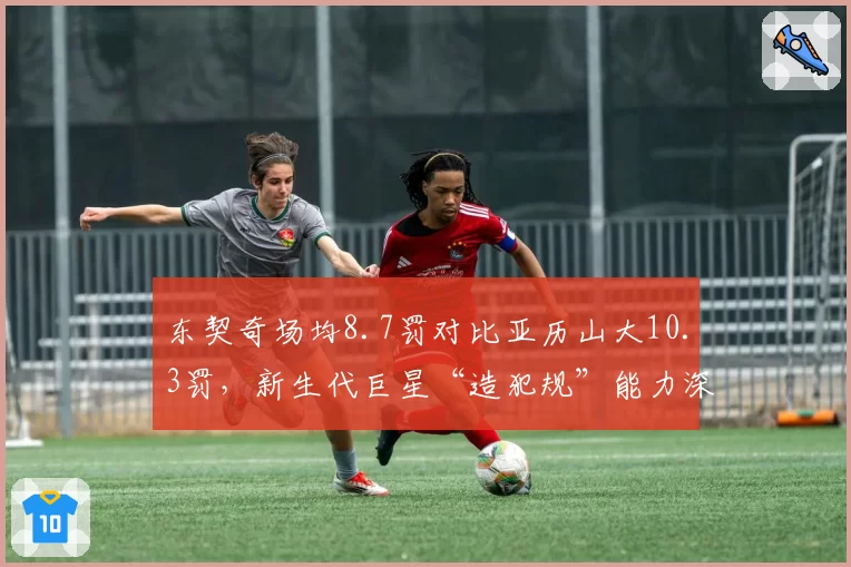 东契奇场均8.7罚对比亚历山大10.3罚，新生代巨星“造犯规”能力深度分析