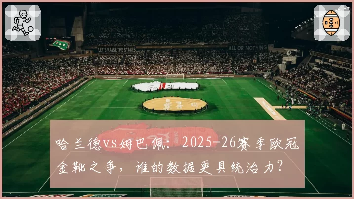 哈兰德vs姆巴佩：2025-26赛季欧冠金靴之争，谁的数据更具统治力？