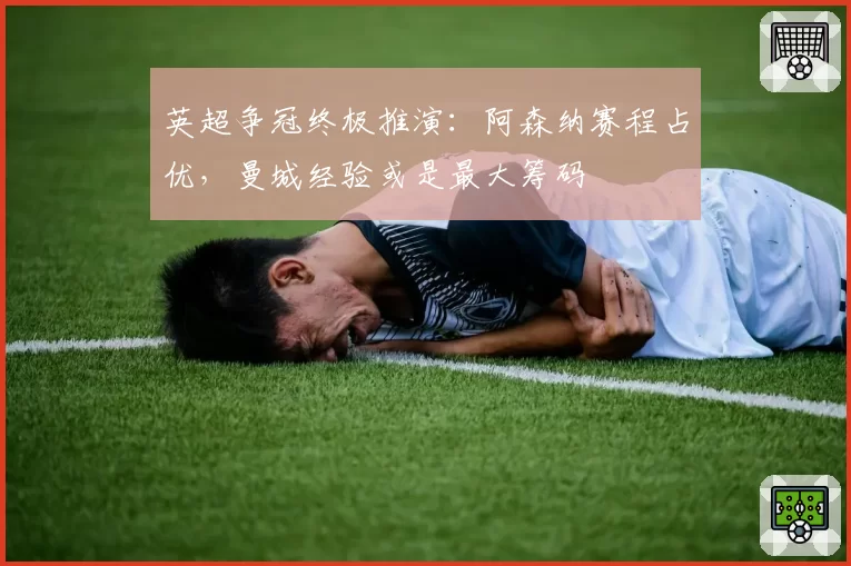 英超争冠终极推演：阿森纳赛程占优，曼城经验或是最大筹码