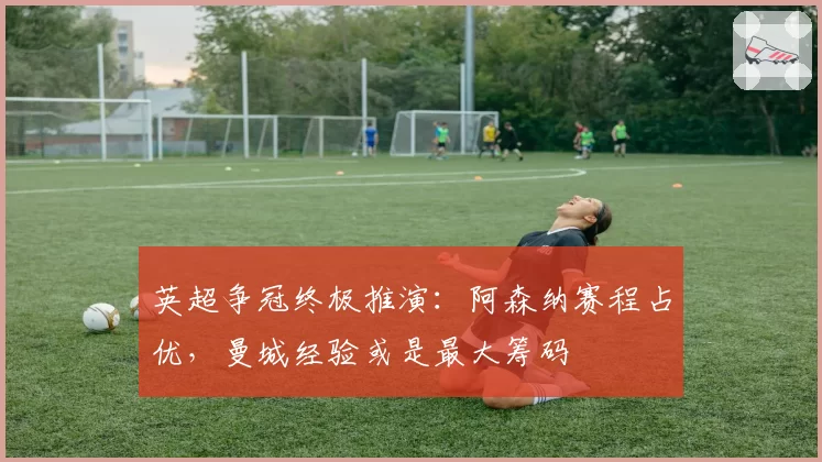 英超争冠终极推演：阿森纳赛程占优，曼城经验或是最大筹码