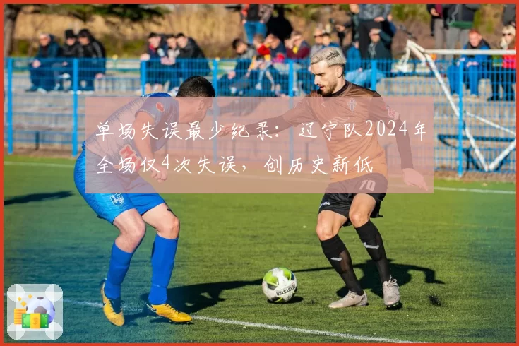 单场失误最少纪录：辽宁队2024年全场仅4次失误，创历史新低