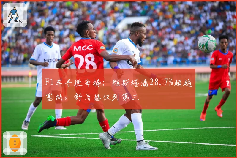 F1车手胜率榜:维斯塔潘28.7%超越塞纳,舒马赫仅列第三