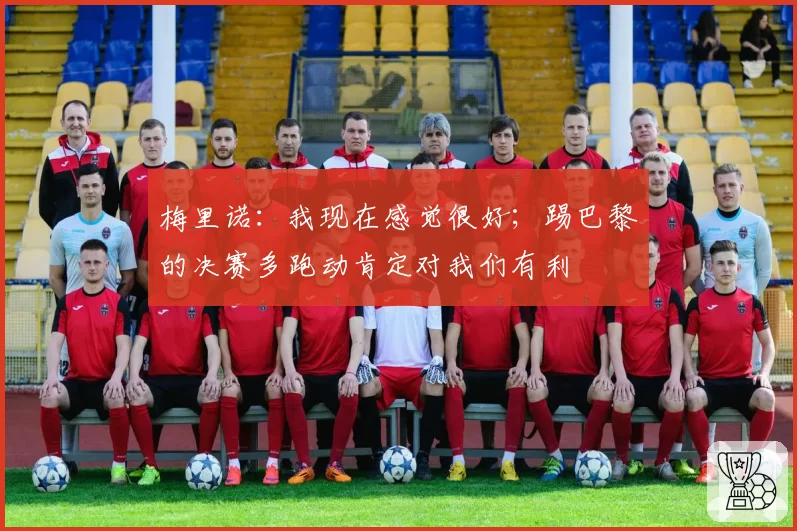 梅里诺:我现在感觉很好;踢巴黎的决赛多跑动肯定对我们有利