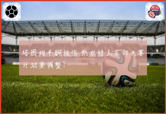 塔图姆手腕挫伤 凯尔特人东部决赛计划要调整?