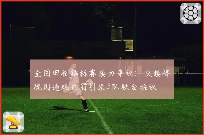 全国田径锦标赛接力争议：交接棒规则违规判罚引发5队联合抗议