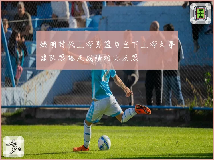 姚明时代上海男篮与当下上海久事建队思路及战绩对比反思