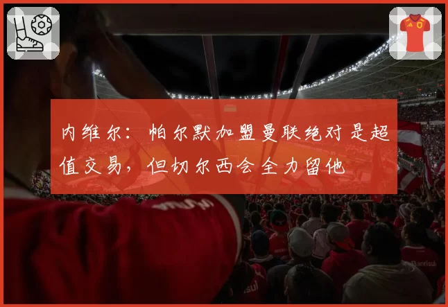 内维尔：帕尔默加盟曼联绝对是超值交易，但切尔西会全力留他