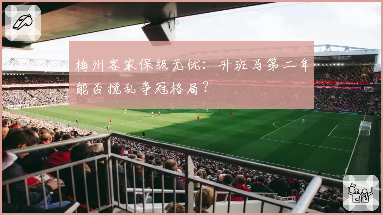 梅州客家保级无忧：升班马第二年能否搅乱争冠格局？