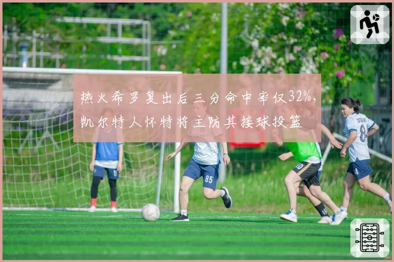 热火希罗复出后三分命中率仅32%，凯尔特人怀特将主防其接球投篮