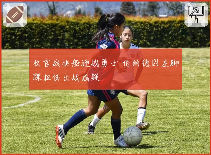 收官战快船迎战勇士 伦纳德因左脚踝扭伤出战成疑