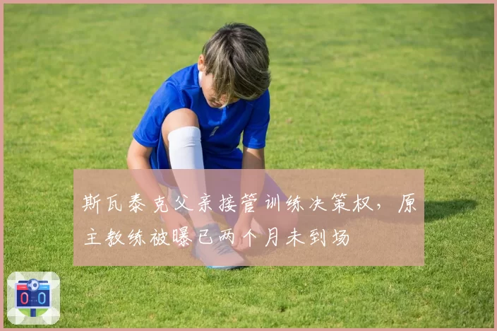 斯瓦泰克父亲接管训练决策权，原主教练被曝已两个月未到场