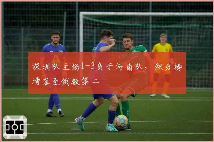 深圳队主场1-3负于河南队,积分榜滑落至倒数第二