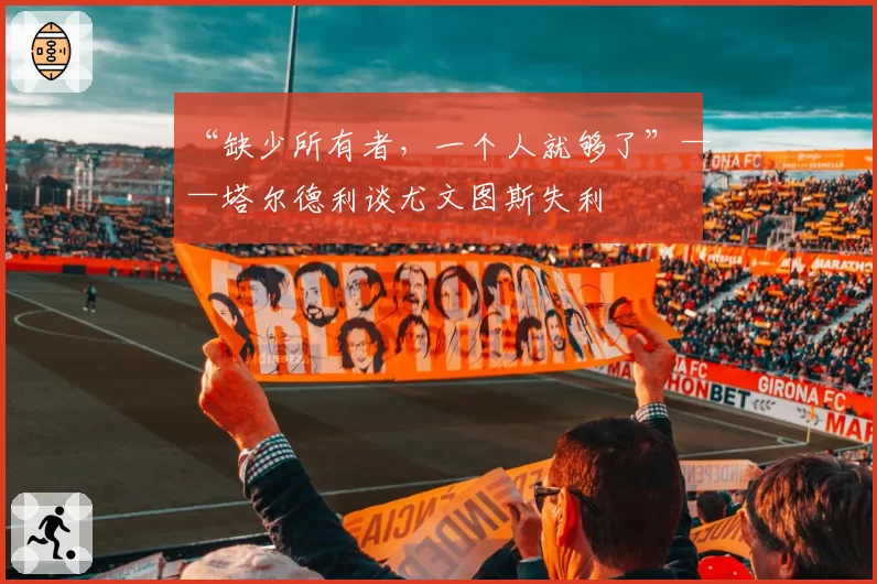 “缺少所有者,一个人就够了”——塔尔德利谈尤文图斯失利