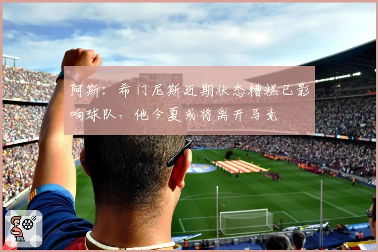 阿斯：希门尼斯近期状态糟糕已影响球队，他今夏或将离开马竞