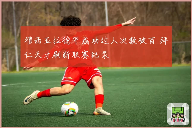 穆西亚拉德甲成功过人次数破百 拜仁天才刷新联赛纪录