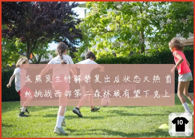 灰熊莫兰特解禁复出后状态火热 首轮挑战西部第二森林狼有望下克上