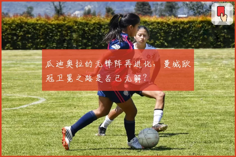 瓜迪奥拉的无锋阵再进化,曼城欧冠卫冕之路是否已无解?