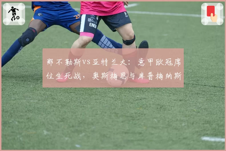那不勒斯vs亚特兰大：意甲欧冠席位生死战，奥斯梅恩与库普梅纳斯效率对比