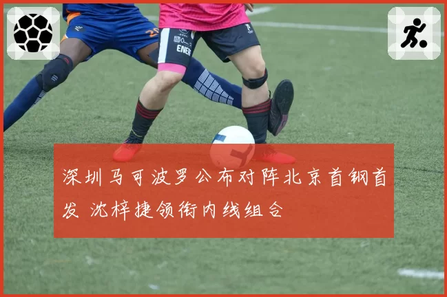 深圳马可波罗公布对阵北京首钢首发 沈梓捷领衔内线组合