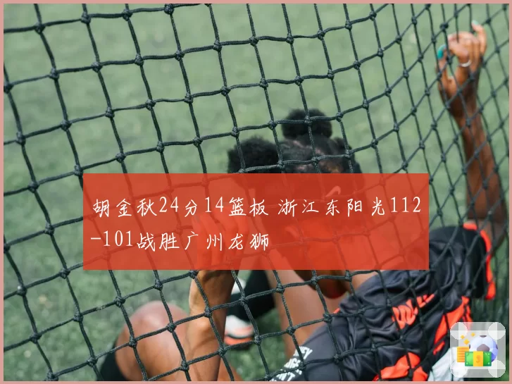 胡金秋24分14篮板 浙江东阳光112-101战胜广州龙狮