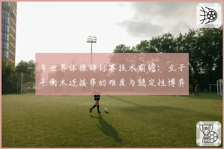 年世界体操锦标赛技术前瞻：女子平衡木连接串的难度与稳定性博弈新趋势