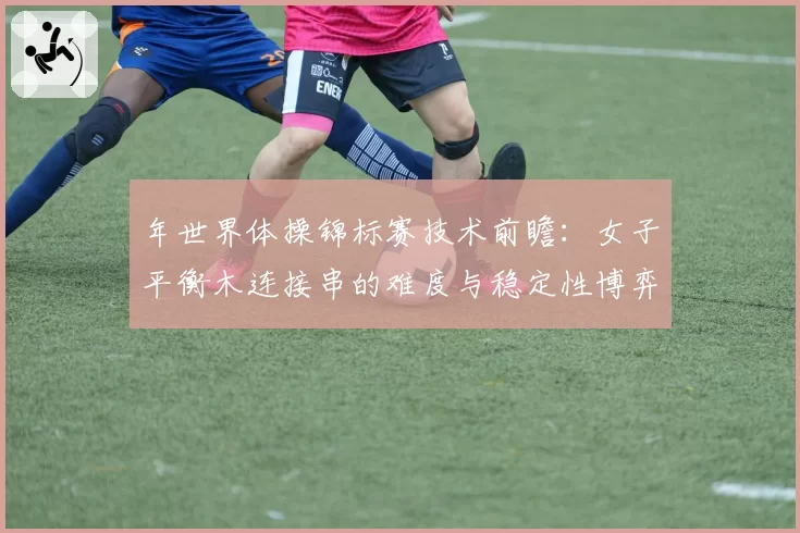 年世界体操锦标赛技术前瞻：女子平衡木连接串的难度与稳定性博弈新趋势