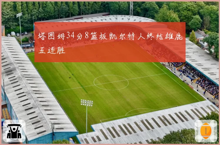 塔图姆34分8篮板凯尔特人终结雄鹿五连胜